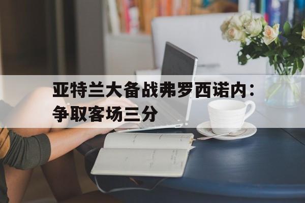 亚特兰大备战弗罗西诺内：争取客场三分的简单介绍