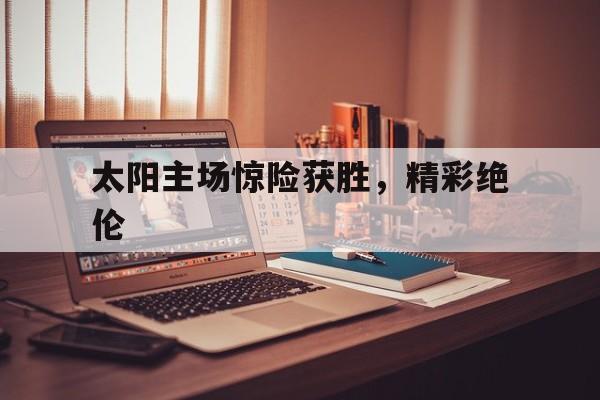 太阳主场惊险获胜，精彩绝伦的简单介绍