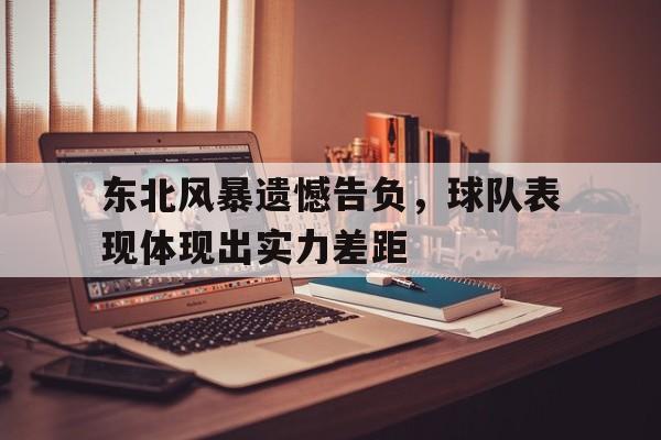包含东北风暴遗憾告负，球队表现体现出实力差距的词条