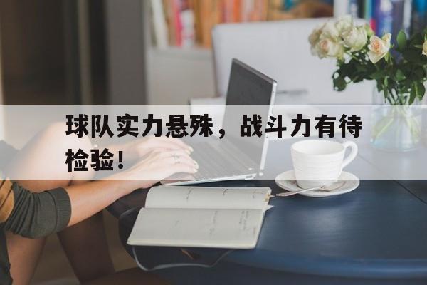 球队实力悬殊，战斗力有待检验！的简单介绍