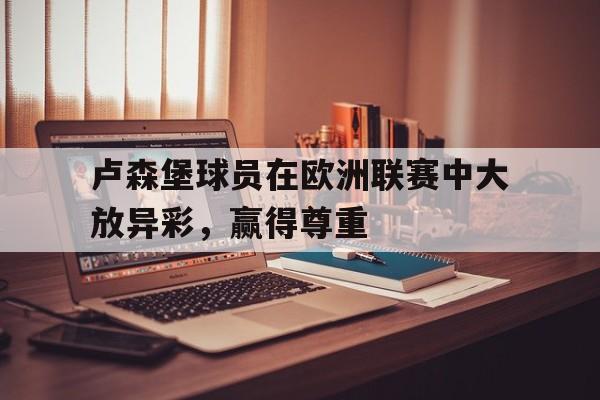 卢森堡球员在欧洲联赛中大放异彩，赢得尊重