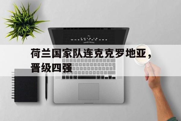 荷兰国家队连克克罗地亚，晋级四强