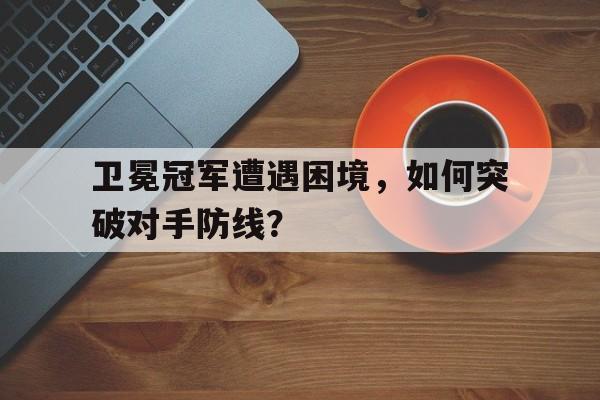 关于卫冕冠军遭遇困境，如何突破对手防线？的信息