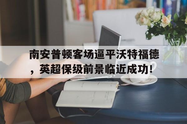 关于南安普顿客场逼平沃特福德，英超保级前景临近成功！的信息