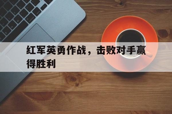 红军英勇作战，击败对手赢得胜利