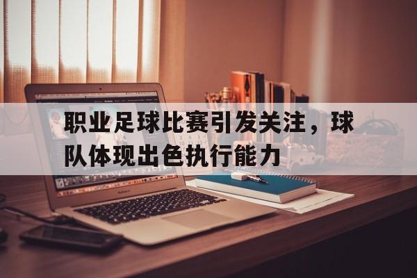 职业足球比赛引发关注，球队体现出色执行能力