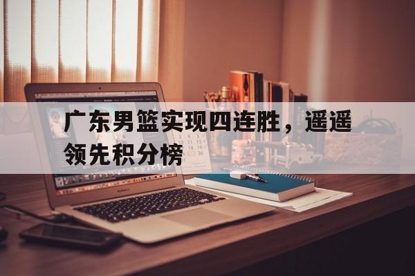 广东男篮实现四连胜，遥遥领先积分榜的简单介绍