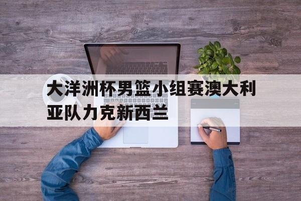 关于大洋洲杯男篮小组赛澳大利亚队力克新西兰的信息