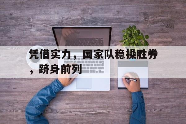 凭借实力，国家队稳操胜券，跻身前列的简单介绍