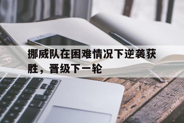 包含挪威队在困难情况下逆袭获胜，晋级下一轮的词条
