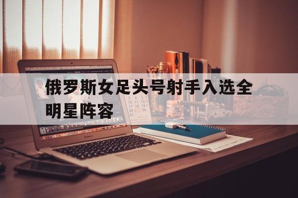 俄罗斯女足头号射手入选全明星阵容