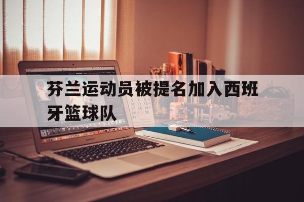 芬兰运动员被提名加入西班牙篮球队